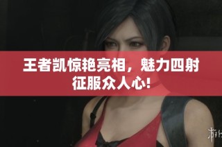 王者凯惊艳亮相，魅力四射征服众人心!