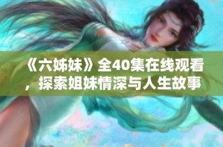 《六姊妹》全40集在线观看，探索姐妹情深与人生故事的精彩旅程