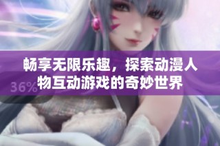 畅享无限乐趣，探索动漫人物互动游戏的奇妙世界