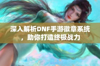 深入解析DNF手游徽章系统，助你打造终极战力