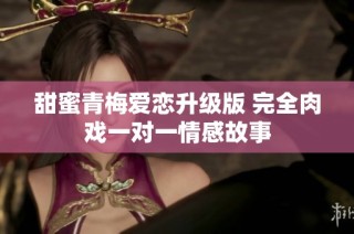 甜蜜青梅爱恋升级版 完全肉戏一对一情感故事