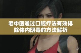 老中医通过口腔疗法有效排除体内阴毒的方法解析