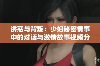 诱惑与背叛：少妇秘密情事中的对话与激情故事视频分享
