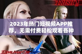 2023年热门短视频APP推荐，无需付费轻松观看各种精彩内容