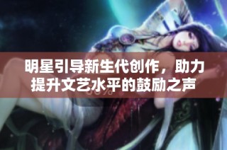 明星引导新生代创作，助力提升文艺水平的鼓励之声