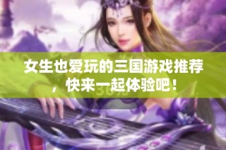 女生也爱玩的三国游戏推荐，快来一起体验吧！