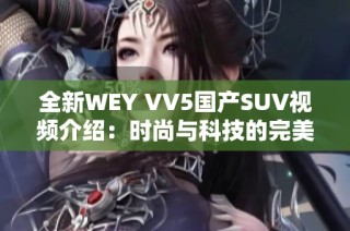 全新WEY VV5国产SUV视频介绍：时尚与科技的完美结合