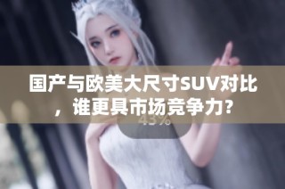 国产与欧美大尺寸SUV对比，谁更具市场竞争力？