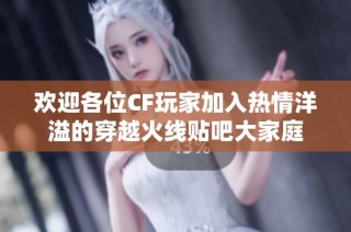 欢迎各位CF玩家加入热情洋溢的穿越火线贴吧大家庭