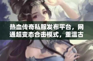 热血传奇私服发布平台，网通超变态合击模式，重温古惑仔的精彩与传奇魅力