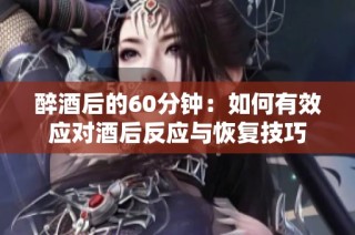 醉酒后的60分钟：如何有效应对酒后反应与恢复技巧