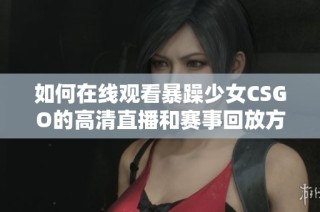如何在线观看暴躁少女CSGO的高清直播和赛事回放方法揭秘