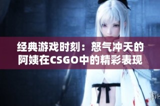 经典游戏时刻：怒气冲天的阿姨在CSGO中的精彩表现