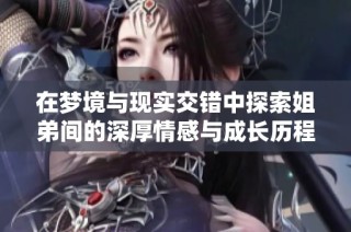 在梦境与现实交错中探索姐弟间的深厚情感与成长历程