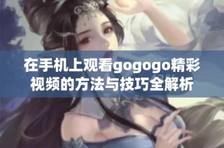在手机上观看gogogo精彩视频的方法与技巧全解析
