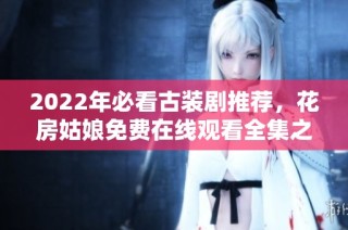 2022年必看古装剧推荐，花房姑娘免费在线观看全集之旅