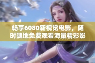畅享6080新视觉电影，随时随地免费观看海量精彩影片