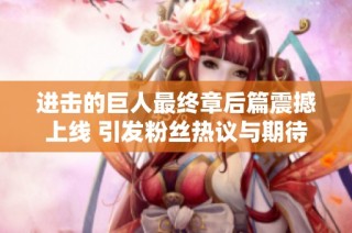 进击的巨人最终章后篇震撼上线 引发粉丝热议与期待