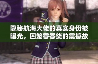 隐秘航海大佬的真实身份被曝光，囚笼零零柒的震撼故事