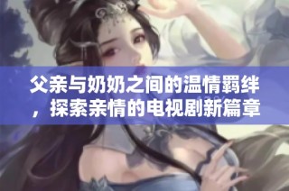 父亲与奶奶之间的温情羁绊，探索亲情的电视剧新篇章