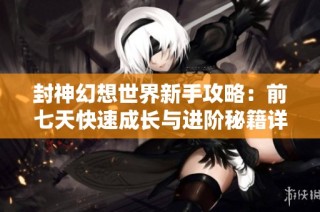封神幻想世界新手攻略：前七天快速成长与进阶秘籍详解