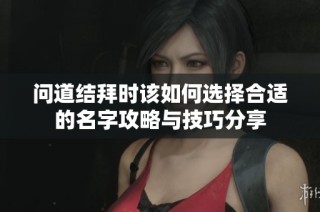问道结拜时该如何选择合适的名字攻略与技巧分享