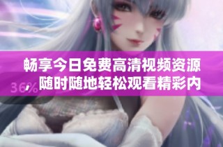 畅享今日免费高清视频资源，随时随地轻松观看精彩内容