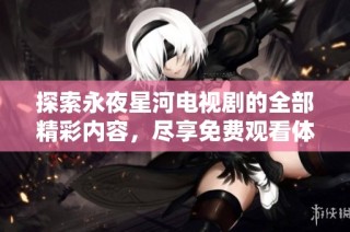 探索永夜星河电视剧的全部精彩内容，尽享免费观看体验！