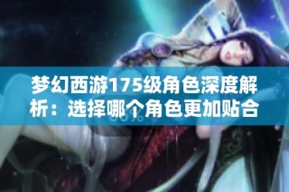 梦幻西游175级角色深度解析：选择哪个角色更加贴合你的冒险之旅