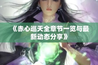 《赤心巡天全章节一览与最新动态分享》