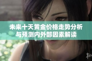 未来十天黄金价格走势分析与预测内外部因素解读