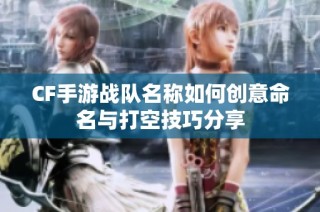 CF手游战队名称如何创意命名与打空技巧分享