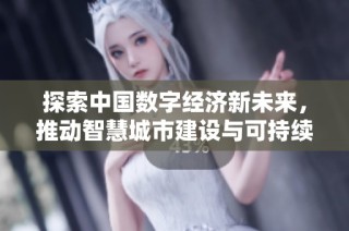 探索中国数字经济新未来，推动智慧城市建设与可持续发展