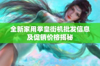 全新家用拳皇街机批发信息及促销价格揭秘