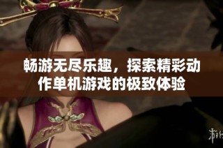 畅游无尽乐趣，探索精彩动作单机游戏的极致体验