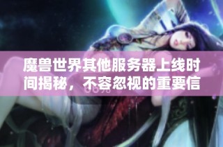 魔兽世界其他服务器上线时间揭秘，不容忽视的重要信息