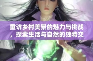 重访乡村美景的魅力与挑战，探索生活与自然的独特交融