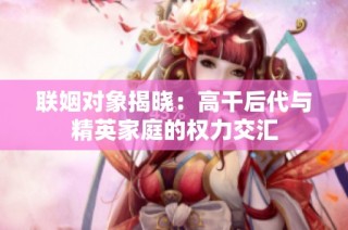 联姻对象揭晓：高干后代与精英家庭的权力交汇