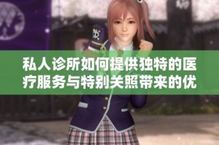 私人诊所如何提供独特的医疗服务与特别关照带来的优势分析
