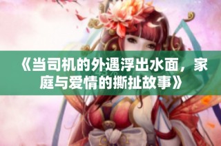 《当司机的外遇浮出水面，家庭与爱情的撕扯故事》