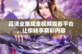 高清全集成全视频观看平台，让你畅享精彩内容