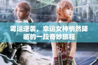 霉运逆袭，幸运女神悄然降临的一段奇妙旅程