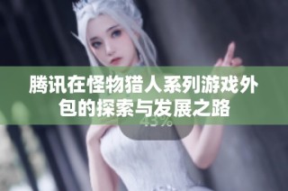 腾讯在怪物猎人系列游戏外包的探索与发展之路