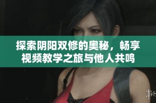 探索阴阳双修的奥秘，畅享视频教学之旅与他人共鸣