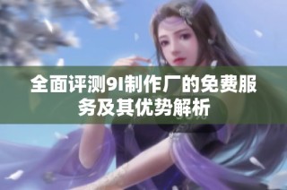 全面评测9I制作厂的免费服务及其优势解析