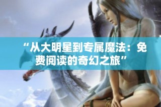 “从大明星到专属魔法：免费阅读的奇幻之旅”