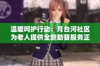 温暖呵护行动：月台河社区为老人提供全新助餐服务正式启用