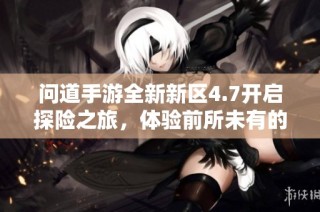 问道手游全新新区4.7开启探险之旅，体验前所未有的精彩乐趣