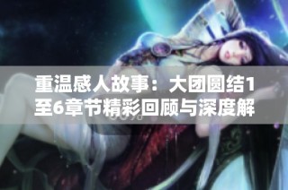 重温感人故事：大团圆结1至6章节精彩回顾与深度解析