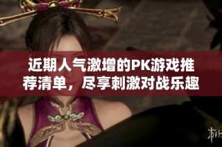 近期人气激增的PK游戏推荐清单，尽享刺激对战乐趣！